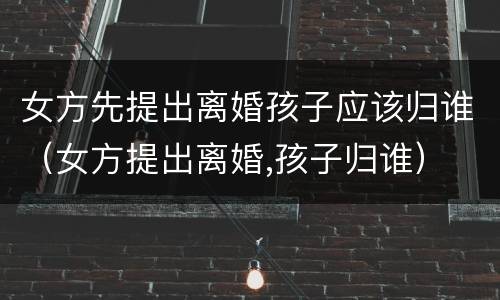 女方先提出离婚孩子应该归谁（女方提出离婚,孩子归谁）
