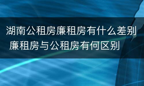 湖南公租房廉租房有什么差别 廉租房与公租房有何区别