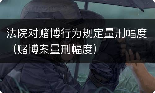 法院对赌博行为规定量刑幅度（赌博案量刑幅度）