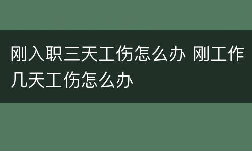 刚入职三天工伤怎么办 刚工作几天工伤怎么办
