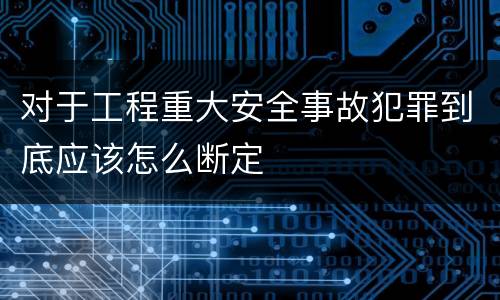 对于工程重大安全事故犯罪到底应该怎么断定