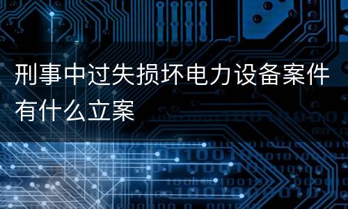 刑事中过失损坏电力设备案件有什么立案