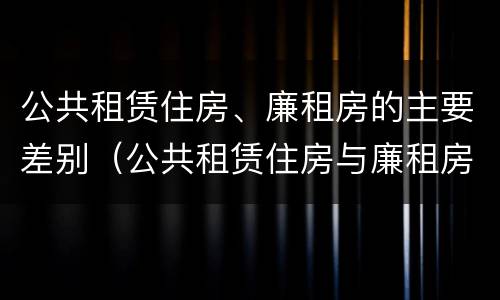 公共租赁住房、廉租房的主要差别（公共租赁住房与廉租房的区别）