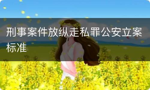 刑事案件放纵走私罪公安立案标准