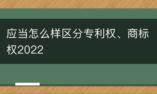 应当怎么样区分专利权、商标权2022
