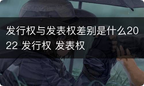 发行权与发表权差别是什么2022 发行权 发表权