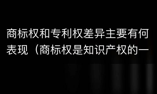 商标权和专利权差异主要有何表现（商标权是知识产权的一种吗）