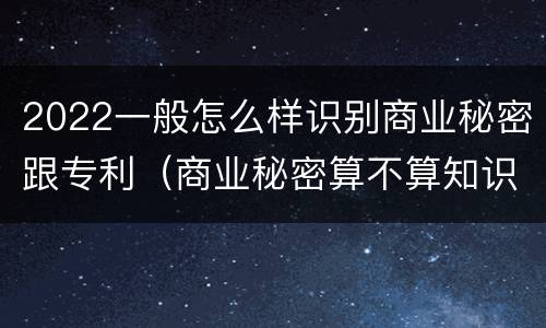 2022一般怎么样识别商业秘密跟专利（商业秘密算不算知识产权）