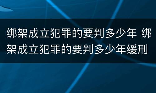 绑架成立犯罪的要判多少年 绑架成立犯罪的要判多少年缓刑