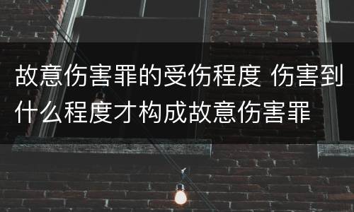 故意伤害罪的受伤程度 伤害到什么程度才构成故意伤害罪