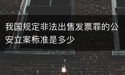 我国规定非法出售发票罪的公安立案标准是多少