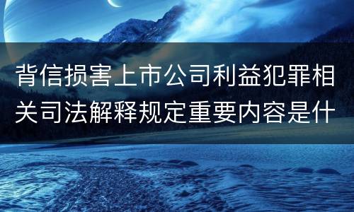 背信损害上市公司利益犯罪相关司法解释规定重要内容是什么