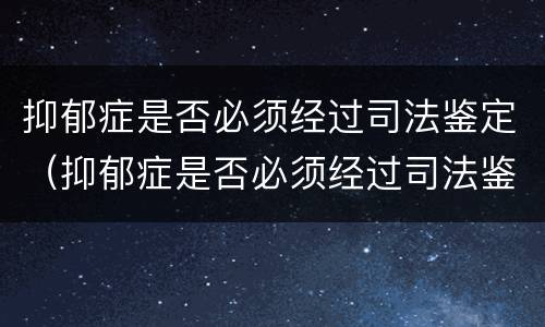 抑郁症是否必须经过司法鉴定（抑郁症是否必须经过司法鉴定才能治愈）