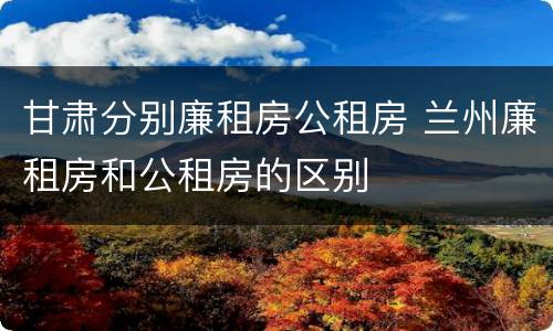 甘肃分别廉租房公租房 兰州廉租房和公租房的区别
