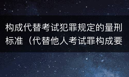 构成代替考试犯罪规定的量刑标准（代替他人考试罪构成要件有何规定）