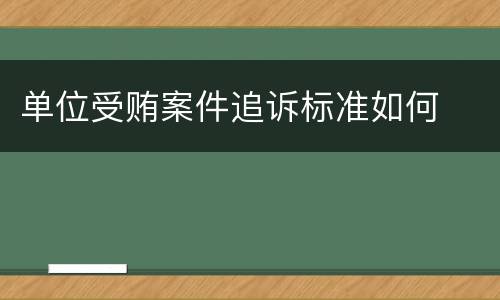单位受贿案件追诉标准如何