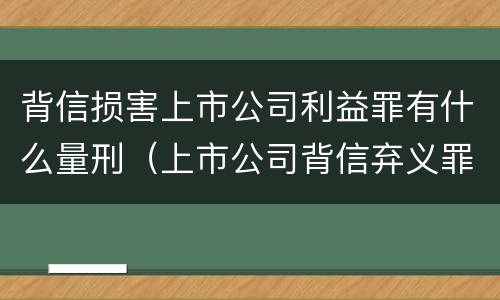 背信损害上市公司利益罪有什么量刑（上市公司背信弃义罪）