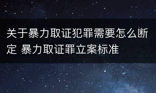 关于暴力取证犯罪需要怎么断定 暴力取证罪立案标准