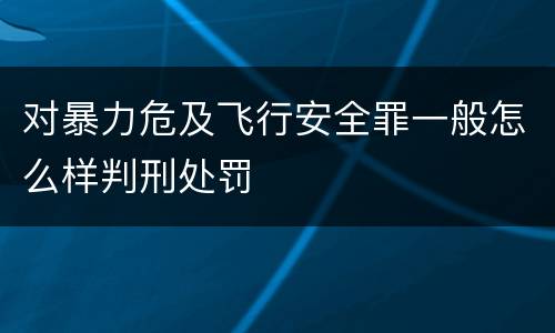 对暴力危及飞行安全罪一般怎么样判刑处罚