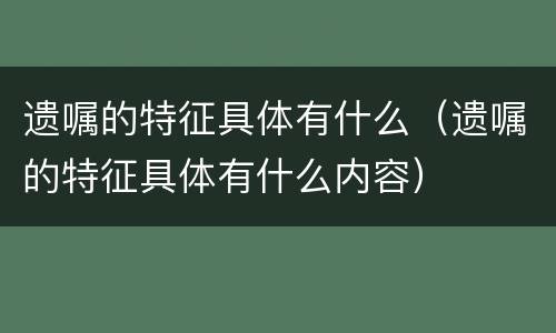 遗嘱的特征具体有什么（遗嘱的特征具体有什么内容）