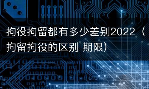 拘役拘留都有多少差别2022（拘留拘役的区别 期限）