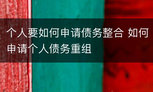 个人要如何申请债务整合 如何申请个人债务重组