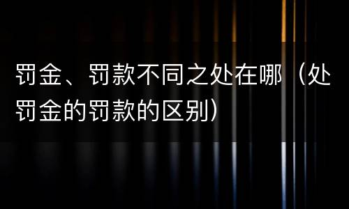 罚金、罚款不同之处在哪（处罚金的罚款的区别）