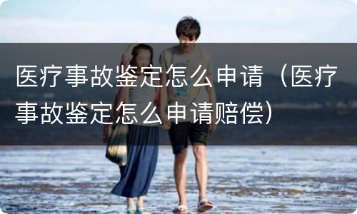 医疗事故鉴定怎么申请（医疗事故鉴定怎么申请赔偿）