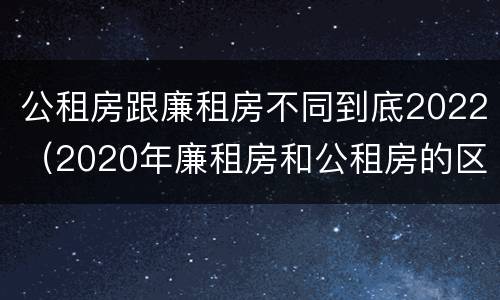 公租房跟廉租房不同到底2022（2020年廉租房和公租房的区别）