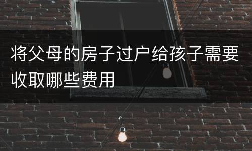 将父母的房子过户给孩子需要收取哪些费用