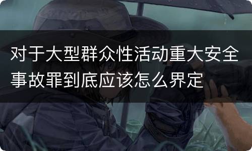 对于大型群众性活动重大安全事故罪到底应该怎么界定