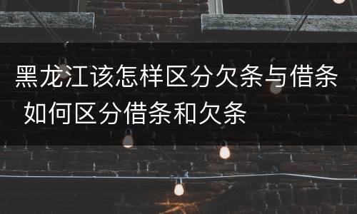 黑龙江该怎样区分欠条与借条 如何区分借条和欠条