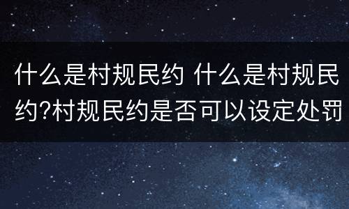 什么是村规民约 什么是村规民约?村规民约是否可以设定处罚权?