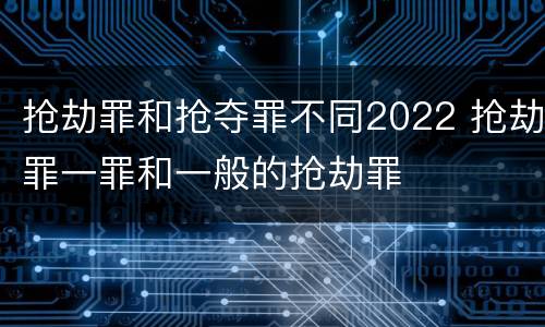 抢劫罪和抢夺罪不同2022 抢劫罪一罪和一般的抢劫罪
