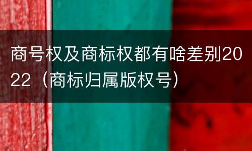 商号权及商标权都有啥差别2022（商标归属版权号）