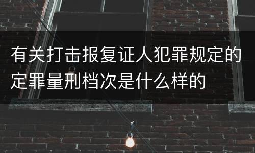 有关打击报复证人犯罪规定的定罪量刑档次是什么样的