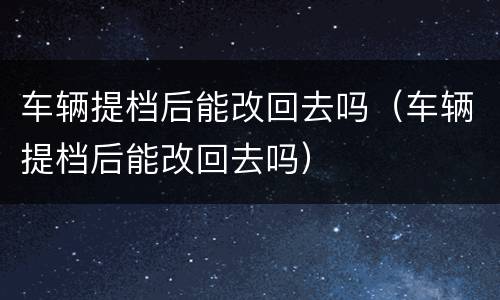 车辆提档后能改回去吗（车辆提档后能改回去吗）