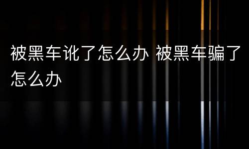 被黑车讹了怎么办 被黑车骗了怎么办
