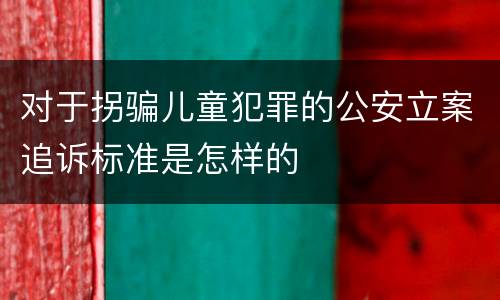 对于拐骗儿童犯罪的公安立案追诉标准是怎样的