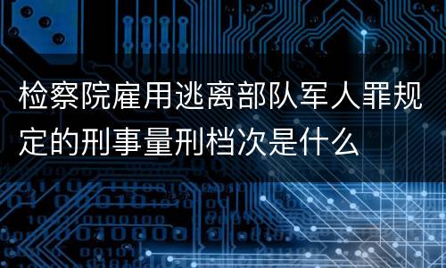检察院雇用逃离部队军人罪规定的刑事量刑档次是什么