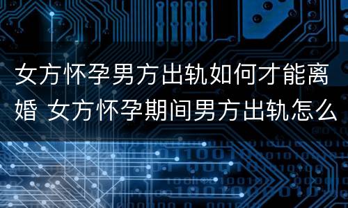 女方怀孕男方出轨如何才能离婚 女方怀孕期间男方出轨怎么离婚