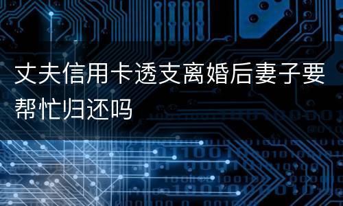 丈夫信用卡透支离婚后妻子要帮忙归还吗