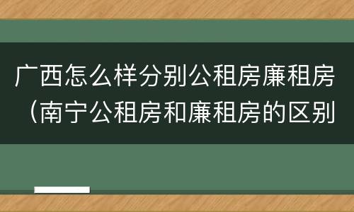 广西怎么样分别公租房廉租房（南宁公租房和廉租房的区别）