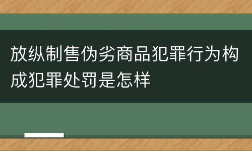 放纵制售伪劣商品犯罪行为构成犯罪处罚是怎样