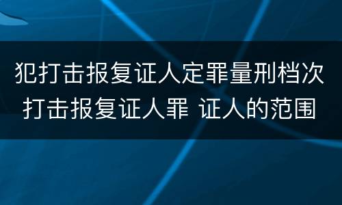 犯打击报复证人定罪量刑档次 打击报复证人罪 证人的范围