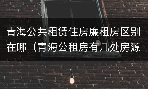 青海公共租赁住房廉租房区别在哪（青海公租房有几处房源）
