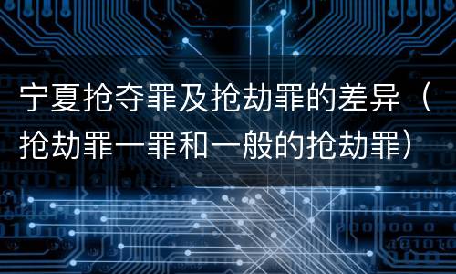 宁夏抢夺罪及抢劫罪的差异（抢劫罪一罪和一般的抢劫罪）