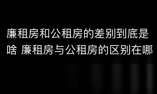 廉租房和公租房的差别到底是啥 廉租房与公租房的区别在哪里