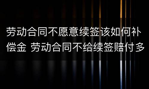 劳动合同不愿意续签该如何补偿金 劳动合同不给续签赔付多少
