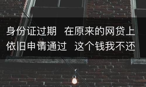 身份证过期  在原来的网贷上依旧申请通过  这个钱我不还有什么后果